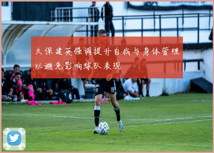 久保建英强调提升自我与身体管理以避免影响球队表现