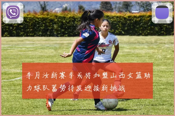 李月汝新赛季或将加盟山西女篮助力球队蓄势待发迎接新挑战