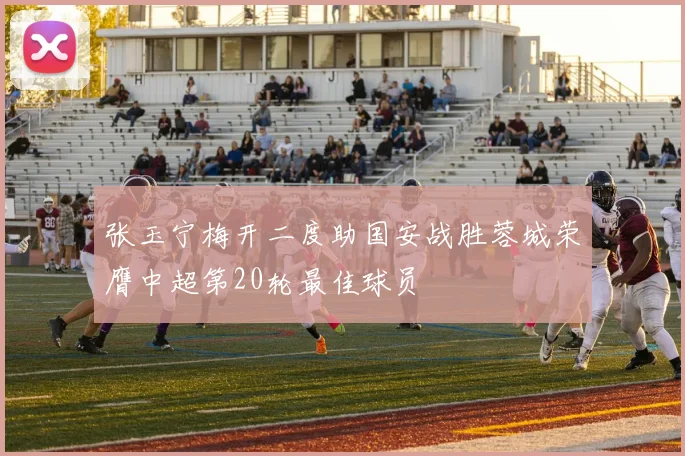 张玉宁梅开二度助国安战胜蓉城荣膺中超第20轮最佳球员