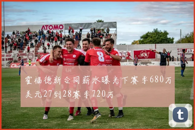 霍福德新合同薪水曝光下赛季680万美元27到28赛季720万