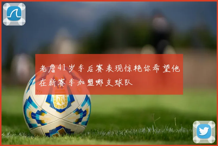 老詹41岁季后赛表现惊艳你希望他在新赛季加盟哪支球队