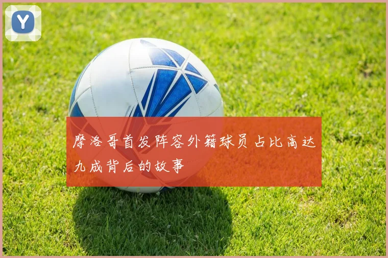 摩洛哥首发阵容外籍球员占比高达九成背后的故事